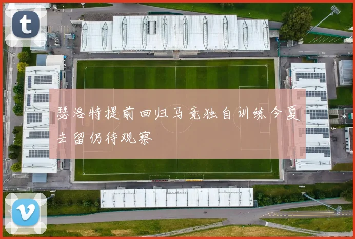 瑟洛特提前回归马竞独自训练今夏去留仍待观察