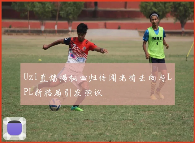 Uzi直播揭秘回归传闻老将去向与LPL新格局引发热议