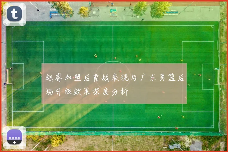 赵睿加盟后首战表现与广东男篮后场升级效果深度分析