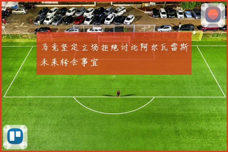 马竞坚定立场拒绝讨论阿尔瓦雷斯未来转会事宜