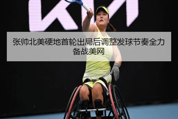 张帅北美硬地首轮出局后调整发球节奏全力备战美网