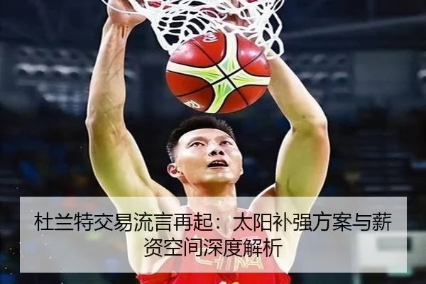 杜兰特交易流言再起：太阳补强方案与薪资空间深度解析