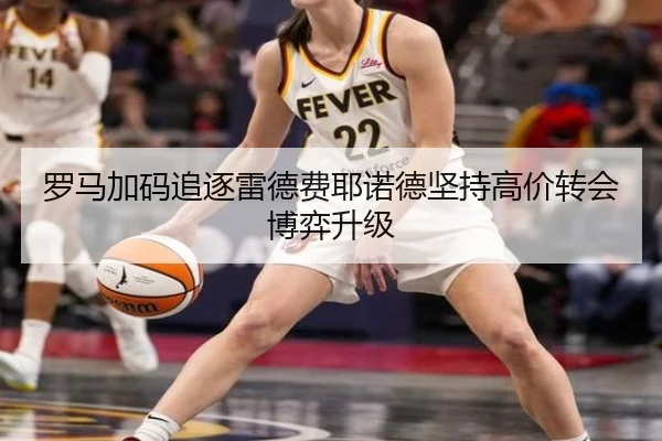 罗马加码追逐雷德费耶诺德坚持高价转会博弈升级